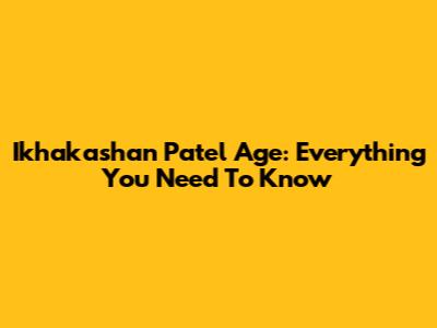 Ikhakashan Patel Age: Everything You Need To Know
