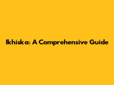 Ikhiska: A Comprehensive Guide