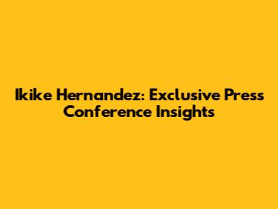 Ikike Hernandez: Exclusive Press Conference Insights