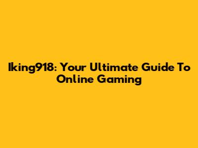 Iking918: Your Ultimate Guide To Online Gaming