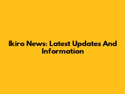 Ikiro News: Latest Updates And Information
