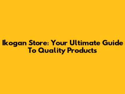Ikogan Store: Your Ultimate Guide To Quality Products
