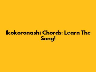 Ikokoronashi Chords: Learn The Song!
