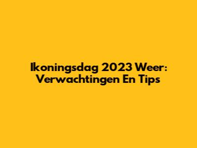 Ikoningsdag 2023 Weer: Verwachtingen En Tips