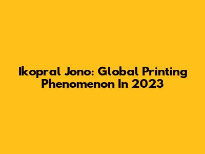 Ikopral Jono: Global Printing Phenomenon In 2023