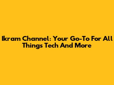 Ikram Channel: Your Go-To For All Things Tech And More