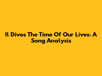 Il Divo's 'The Time Of Our Lives': A Song Analysis