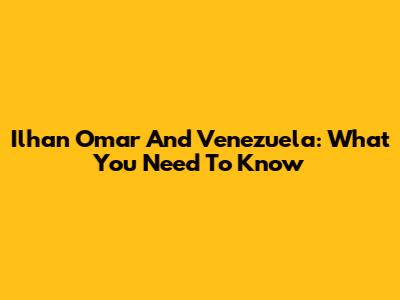 Ilhan Omar And Venezuela: What You Need To Know
