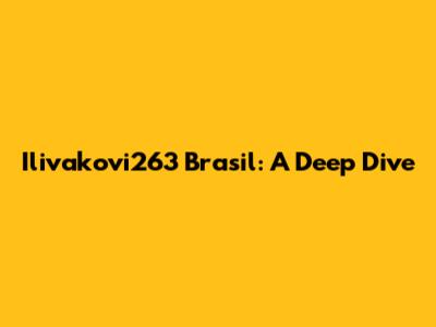 Ilivakovi263 Brasil: A Deep Dive