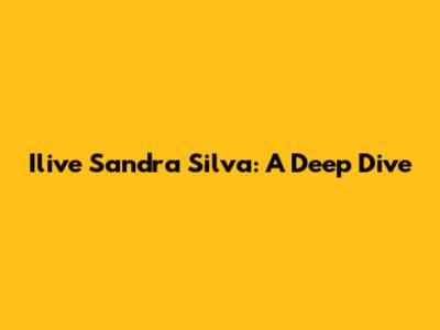 Ilive Sandra Silva: A Deep Dive