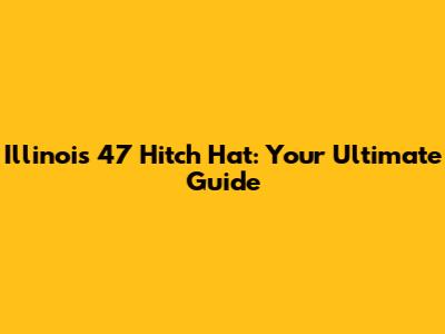 Illinois 47 Hitch Hat: Your Ultimate Guide