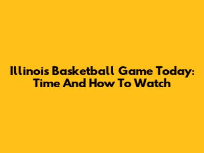 Illinois Basketball Game Today: Time And How To Watch