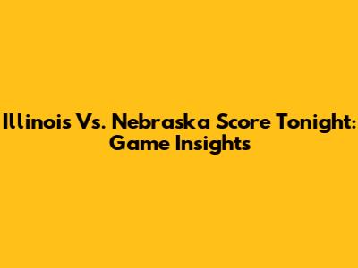 Illinois Vs. Nebraska Score Tonight: Game Insights