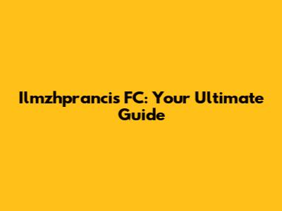 Ilmzhprancis FC: Your Ultimate Guide