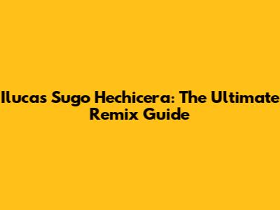 Ilucas Sugo Hechicera: The Ultimate Remix Guide