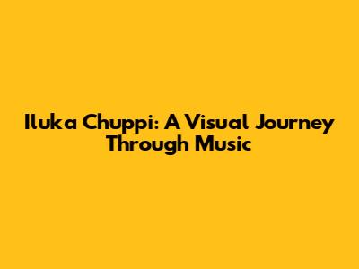 Iluka Chuppi: A Visual Journey Through Music