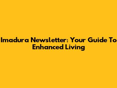 Imadura Newsletter: Your Guide To Enhanced Living