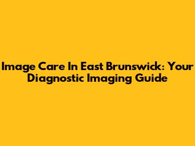 Image Care In East Brunswick: Your Diagnostic Imaging Guide