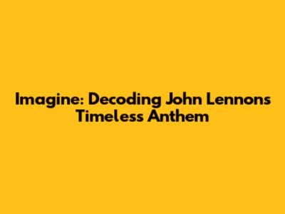 Imagine: Decoding John Lennon's Timeless Anthem