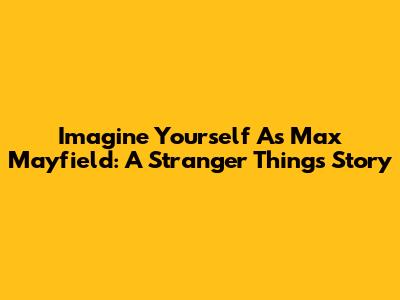 Imagine Yourself As Max Mayfield: A Stranger Things Story