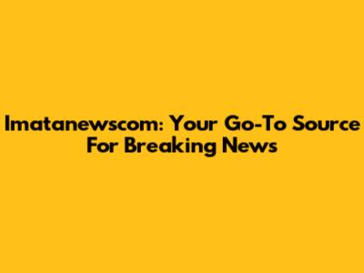 Imatanewscom: Your Go-To Source For Breaking News
