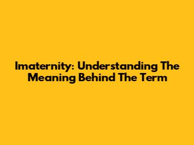 Imaternity: Understanding The Meaning Behind The Term