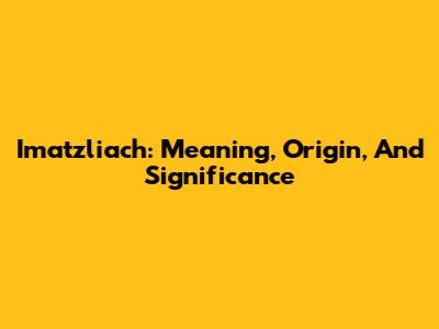 Imatzliach: Meaning, Origin, And Significance