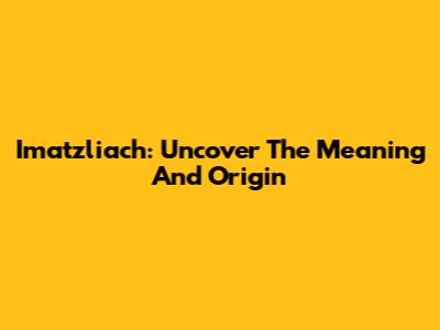 Imatzliach: Uncover The Meaning And Origin