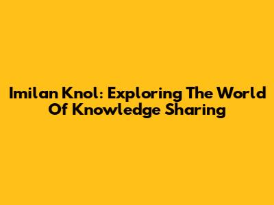 Imilan Knol: Exploring The World Of Knowledge Sharing