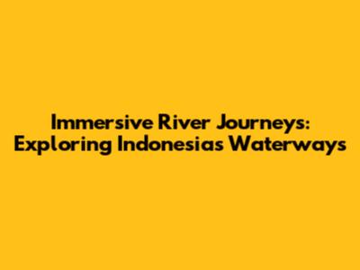 Immersive River Journeys: Exploring Indonesia's Waterways
