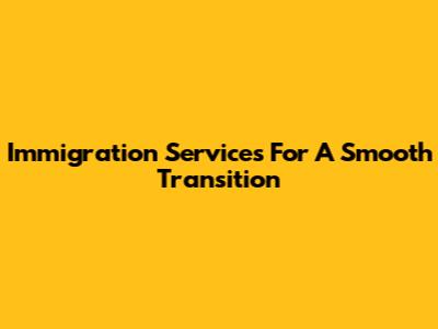 Immigration Services For A Smooth Transition