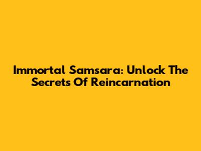 Immortal Samsara: Unlock The Secrets Of Reincarnation