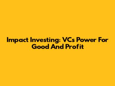 Impact Investing: VC's Power For Good And Profit