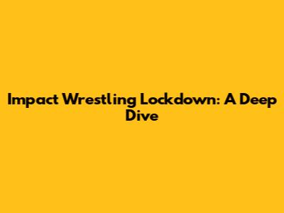 Impact Wrestling Lockdown: A Deep Dive
