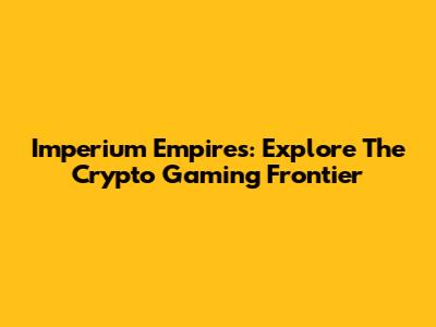 Imperium Empires: Explore The Crypto Gaming Frontier
