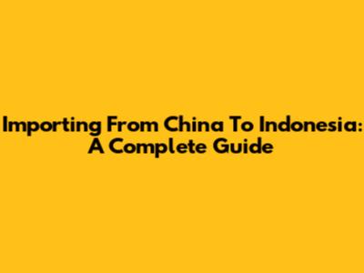 Importing From China To Indonesia: A Complete Guide
