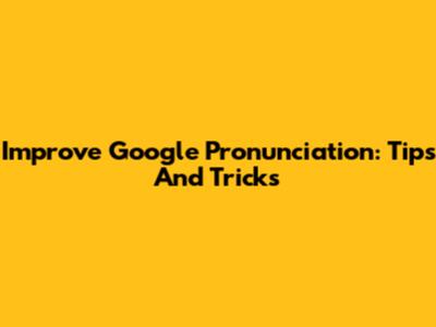 Improve Google Pronunciation: Tips And Tricks