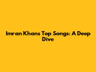 Imran Khan's Top Songs: A Deep Dive
