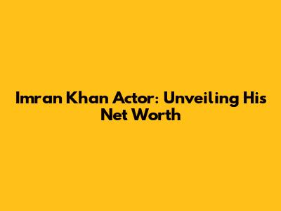 Imran Khan Actor: Unveiling His Net Worth