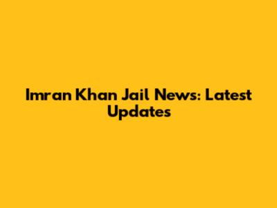 Imran Khan Jail News: Latest Updates