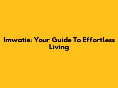 Imwatie: Your Guide To Effortless Living