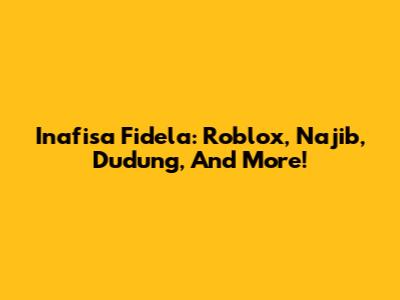 Inafisa Fidela: Roblox, Najib, Dudung, And More!