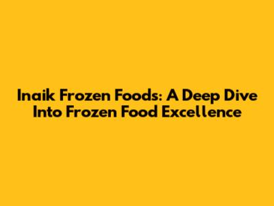 Inaik Frozen Foods: A Deep Dive Into Frozen Food Excellence