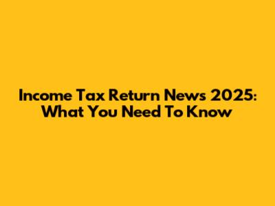 Income Tax Return News 2025: What You Need To Know