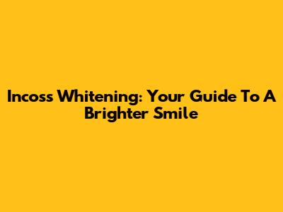 Incoss Whitening: Your Guide To A Brighter Smile
