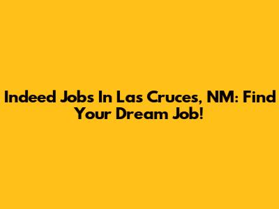 Indeed Jobs In Las Cruces, NM: Find Your Dream Job!