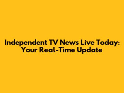 Independent TV News Live Today: Your Real-Time Update