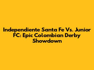 Independiente Santa Fe Vs. Junior FC: Epic Colombian Derby Showdown