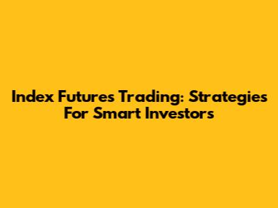 Index Futures Trading: Strategies For Smart Investors