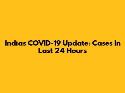 India's COVID-19 Update: Cases In Last 24 Hours